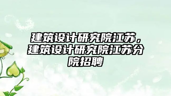 建筑設計研究院江蘇，建筑設計研究院江蘇分院招聘