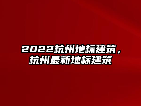 2022杭州地標(biāo)建筑，杭州最新地標(biāo)建筑