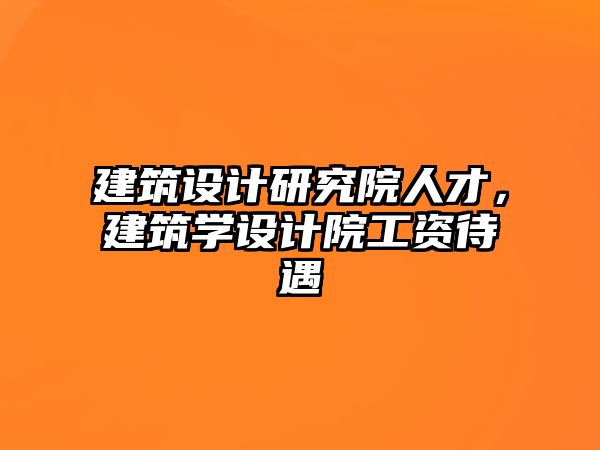 建筑設計研究院人才，建筑學設計院工資待遇