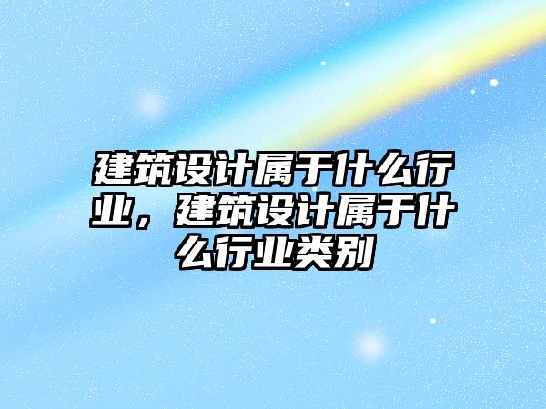 建筑設計屬于什么行業，建筑設計屬于什么行業類別