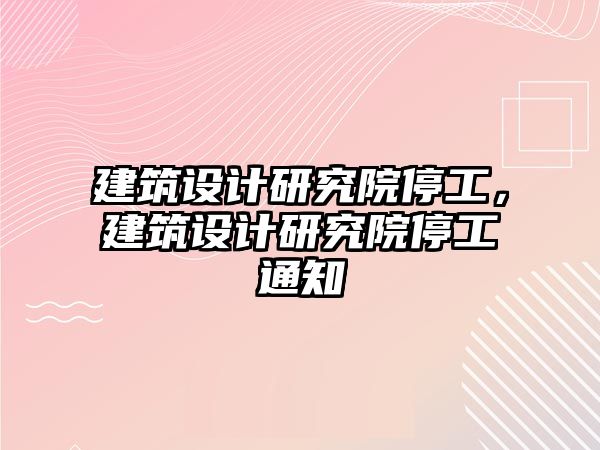 建筑設計研究院停工，建筑設計研究院停工通知