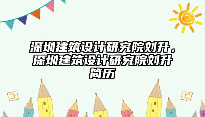 深圳建筑設計研究院劉升，深圳建筑設計研究院劉升簡歷