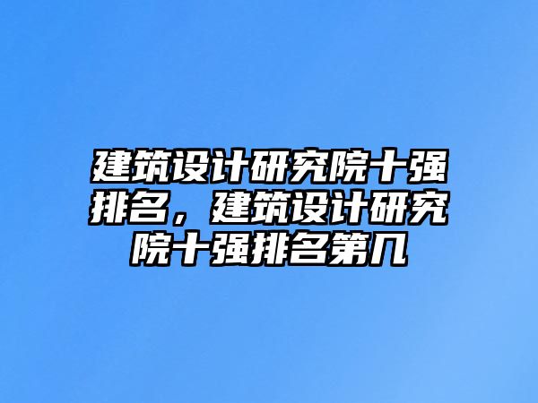 建筑設計研究院十強排名，建筑設計研究院十強排名第幾