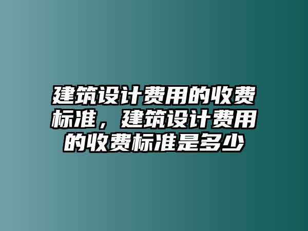 建筑設計費用的收費標準，建筑設計費用的收費標準是多少