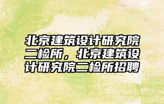 北京建筑設計研究院二檢所，北京建筑設計研究院二檢所招聘