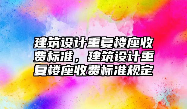 建筑設計重復樓座收費標準，建筑設計重復樓座收費標準規定