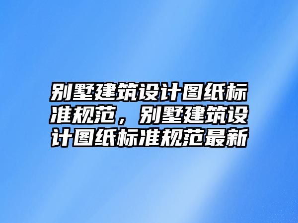 別墅建筑設計圖紙標準規范，別墅建筑設計圖紙標準規范最新