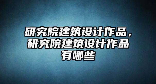 研究院建筑設計作品，研究院建筑設計作品有哪些