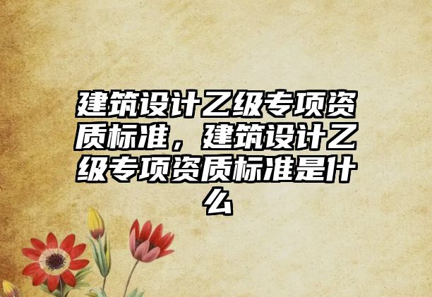 建筑設計乙級專項資質標準，建筑設計乙級專項資質標準是什么