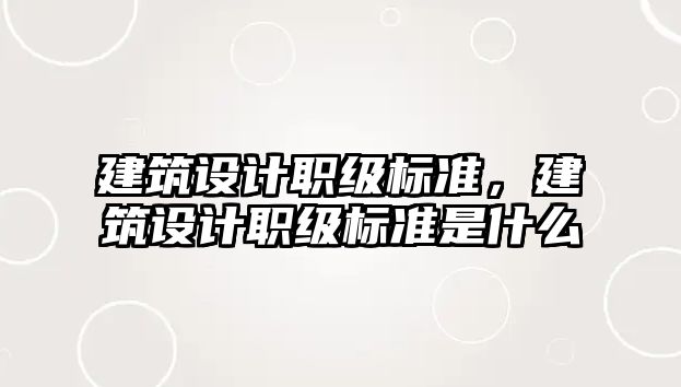 建筑設(shè)計(jì)職級(jí)標(biāo)準(zhǔn)，建筑設(shè)計(jì)職級(jí)標(biāo)準(zhǔn)是什么