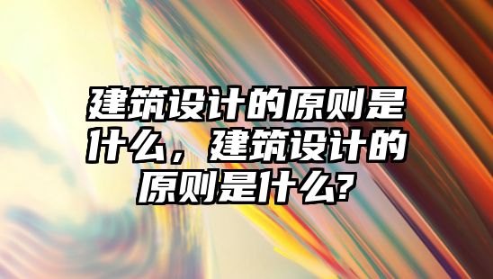 建筑設計的原則是什么，建筑設計的原則是什么?