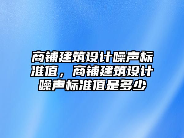 商鋪建筑設計噪聲標準值，商鋪建筑設計噪聲標準值是多少