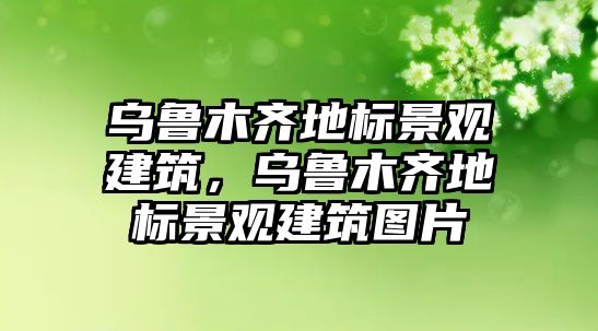 烏魯木齊地標(biāo)景觀建筑，烏魯木齊地標(biāo)景觀建筑圖片