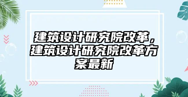 建筑設計研究院改革，建筑設計研究院改革方案最新