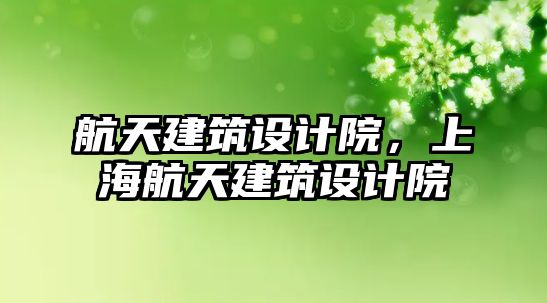 航天建筑設計院，上海航天建筑設計院