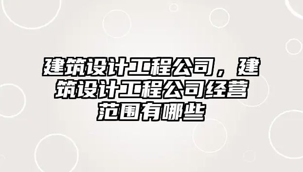 建筑設計工程公司，建筑設計工程公司經營范圍有哪些