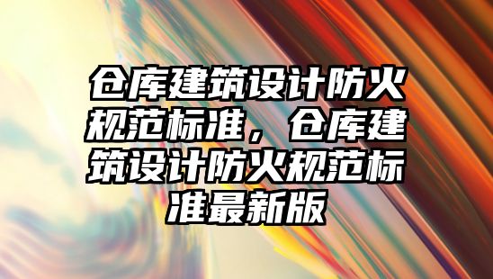 倉庫建筑設計防火規范標準，倉庫建筑設計防火規范標準最新版