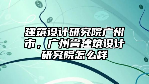 建筑設計研究院廣州市，廣州省建筑設計研究院怎么樣