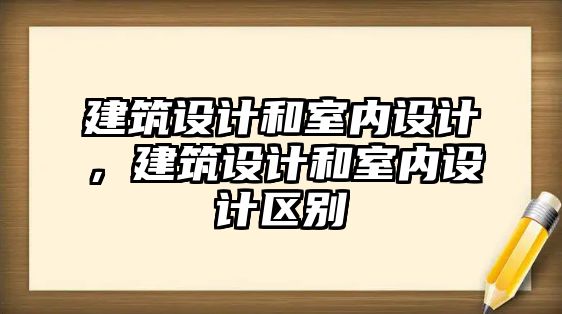 建筑設計和室內設計，建筑設計和室內設計區別