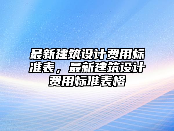 最新建筑設(shè)計(jì)費(fèi)用標(biāo)準(zhǔn)表，最新建筑設(shè)計(jì)費(fèi)用標(biāo)準(zhǔn)表格