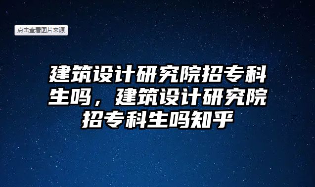 建筑設計研究院招專科生嗎，建筑設計研究院招專科生嗎知乎