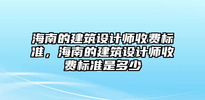 海南的建筑設計師收費標準，海南的建筑設計師收費標準是多少