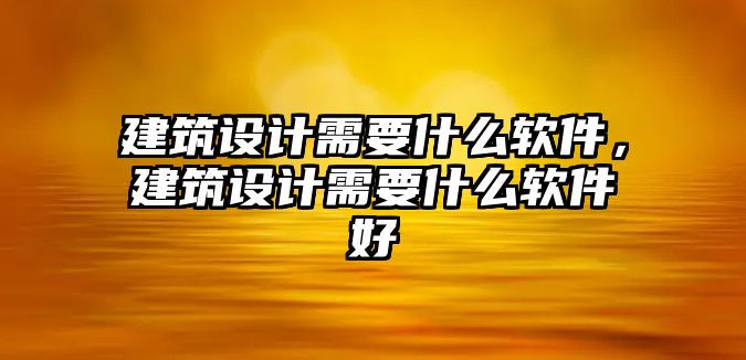 建筑設計需要什么軟件，建筑設計需要什么軟件好