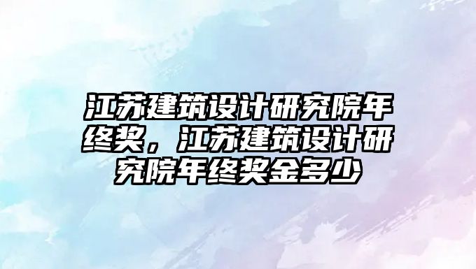 江蘇建筑設計研究院年終獎，江蘇建筑設計研究院年終獎金多少