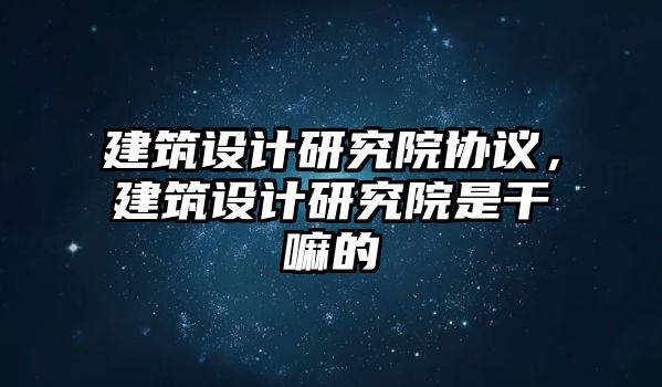 建筑設計研究院協議，建筑設計研究院是干嘛的