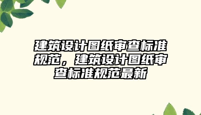 建筑設計圖紙審查標準規范，建筑設計圖紙審查標準規范最新