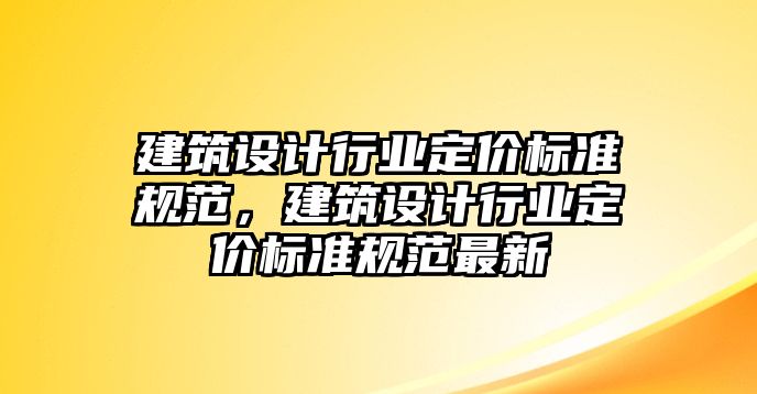 建筑設計行業定價標準規范，建筑設計行業定價標準規范最新