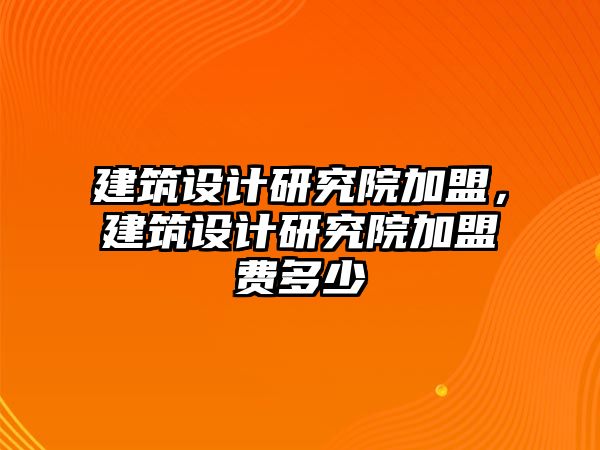 建筑設計研究院加盟，建筑設計研究院加盟費多少