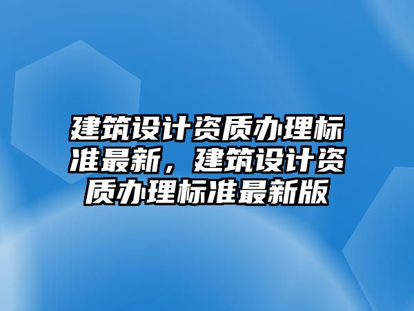 建筑設計資質辦理標準最新，建筑設計資質辦理標準最新版