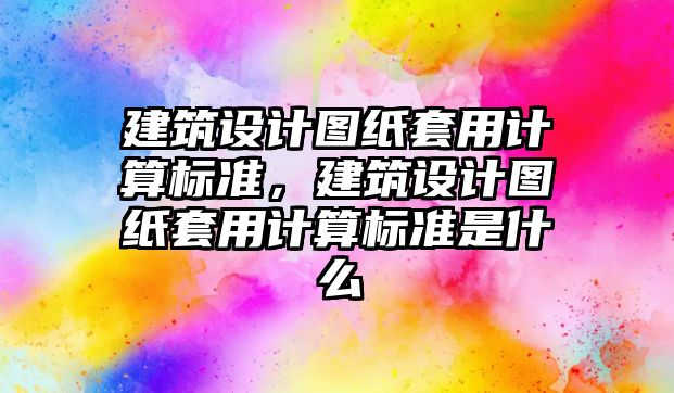 建筑設計圖紙套用計算標準，建筑設計圖紙套用計算標準是什么