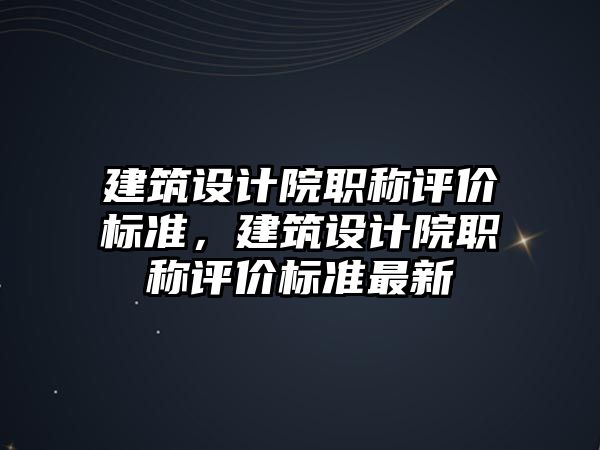 建筑設計院職稱評價標準，建筑設計院職稱評價標準最新