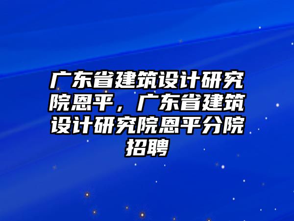 廣東省建筑設計研究院恩平，廣東省建筑設計研究院恩平分院招聘