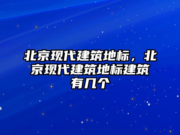 北京現代建筑地標，北京現代建筑地標建筑有幾個