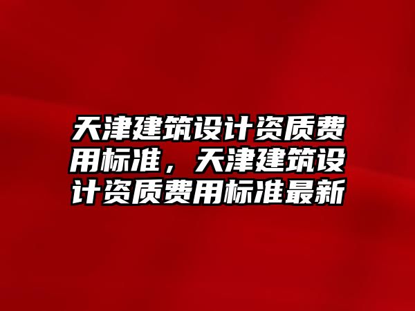 天津建筑設計資質費用標準，天津建筑設計資質費用標準最新