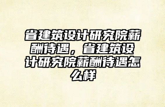 省建筑設計研究院薪酬待遇，省建筑設計研究院薪酬待遇怎么樣