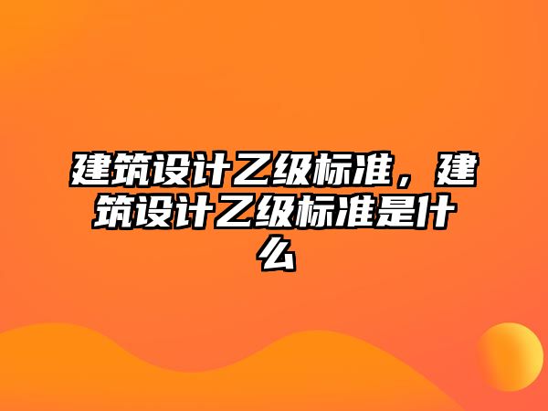 建筑設計乙級標準，建筑設計乙級標準是什么