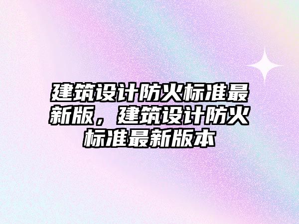 建筑設計防火標準最新版，建筑設計防火標準最新版本