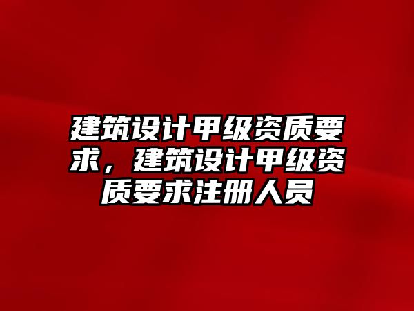 建筑設計甲級資質要求，建筑設計甲級資質要求注冊人員