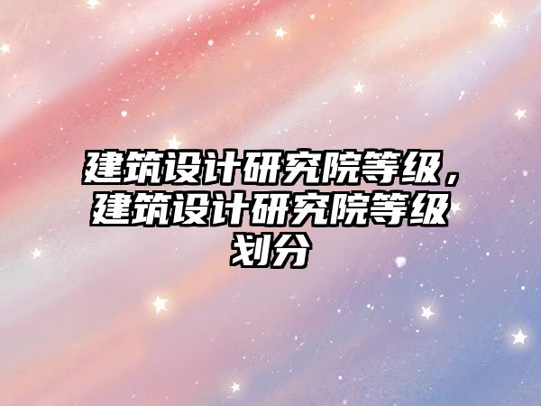 建筑設計研究院等級，建筑設計研究院等級劃分