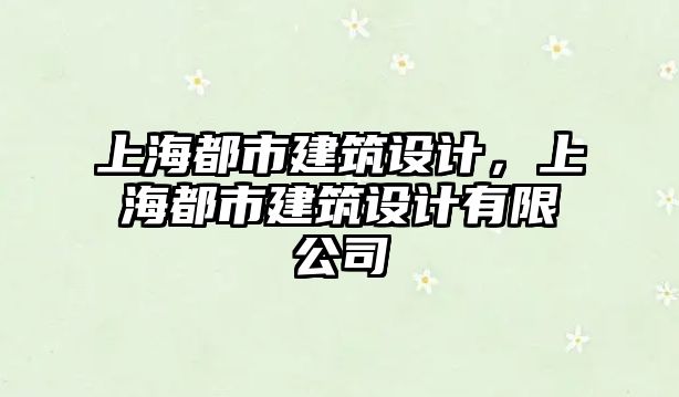 上海都市建筑設(shè)計，上海都市建筑設(shè)計有限公司