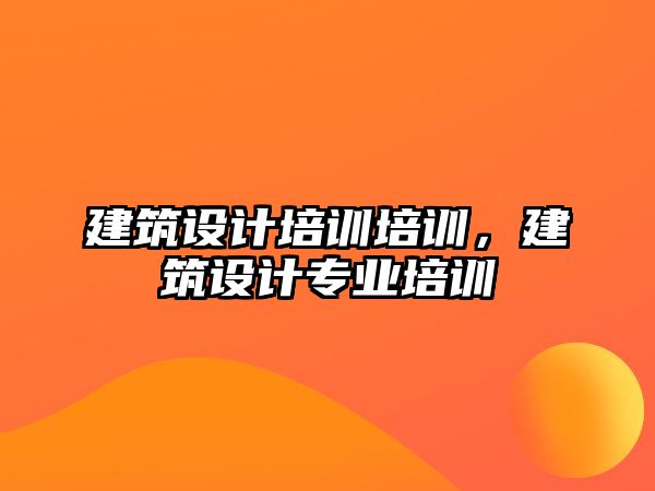 建筑設計培訓培訓，建筑設計專業培訓