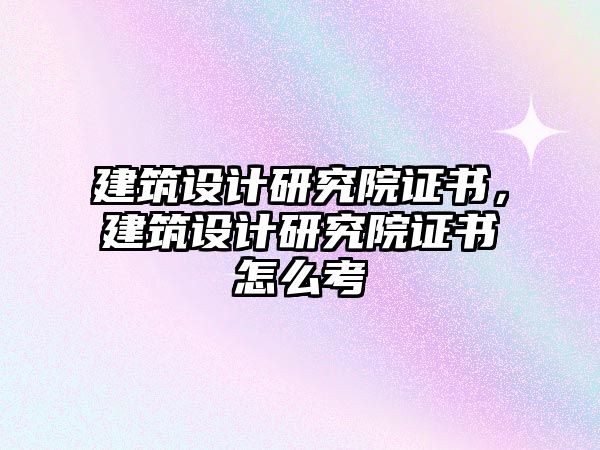 建筑設計研究院證書，建筑設計研究院證書怎么考