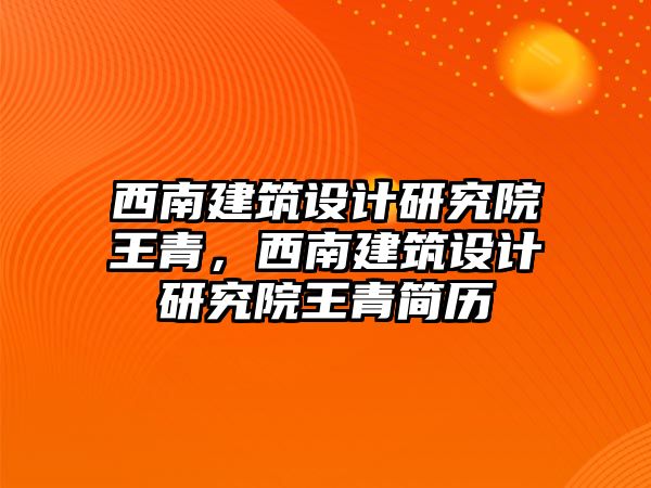 西南建筑設計研究院王青，西南建筑設計研究院王青簡歷