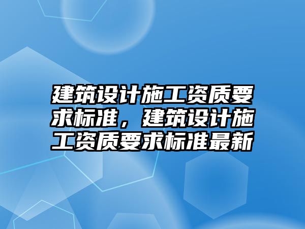 建筑設計施工資質要求標準，建筑設計施工資質要求標準最新