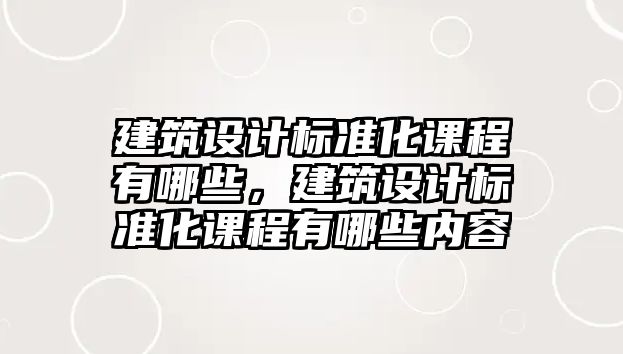 建筑設計標準化課程有哪些，建筑設計標準化課程有哪些內容