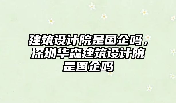 建筑設計院是國企嗎，深圳華森建筑設計院是國企嗎